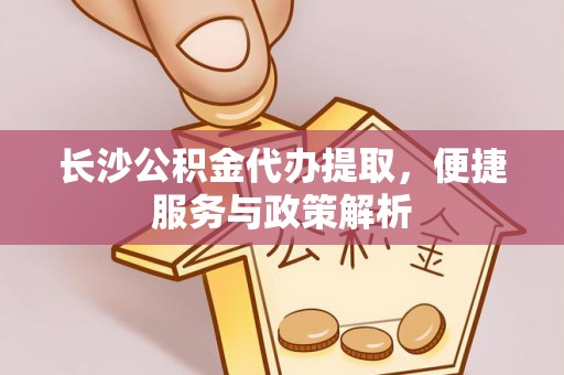 涉县长沙公积金代办提取，便捷服务与政策解析