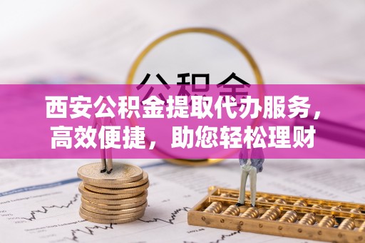 涉县西安公积金提取代办服务，高效便捷，助您轻松理财