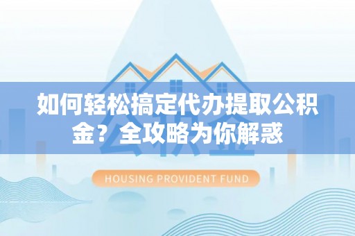 涉县如何轻松搞定代办提取公积金？全攻略为你解惑