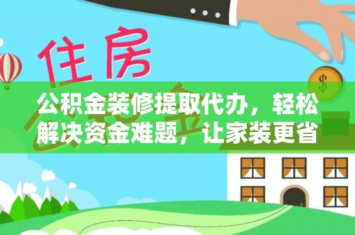 涉县公积金装修提取代办，轻松解决资金难题，让家装更省心