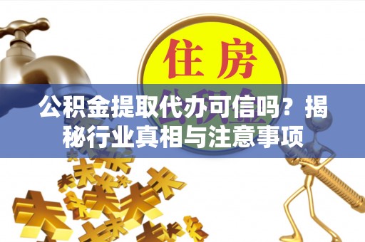涉县公积金提取代办可信吗？揭秘行业真相与注意事项