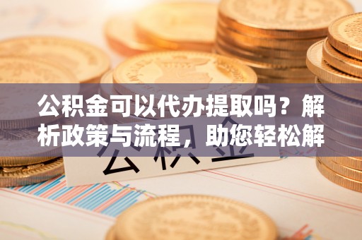 涉县公积金可以代办提取吗？解析政策与流程，助您轻松解决疑问