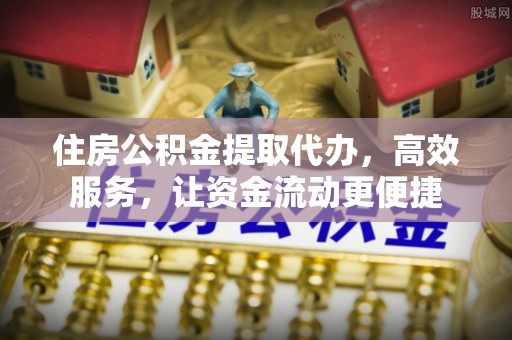 涉县住房公积金提取代办，高效服务，让资金流动更便捷