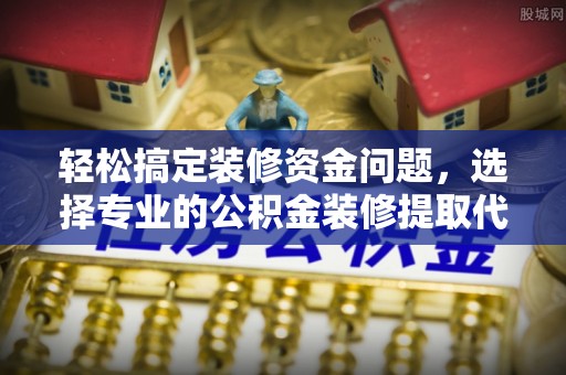 涉县轻松搞定装修资金问题，选择专业的公积金装修提取代办服务