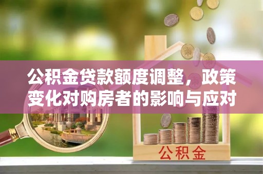 涉县公积金贷款额度调整，政策变化对购房者的影响与应对策略
