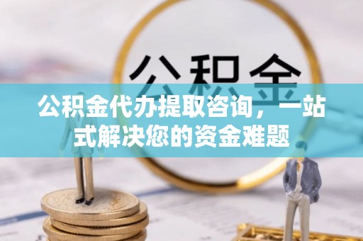 涉县公积金代办提取咨询，一站式解决您的资金难题