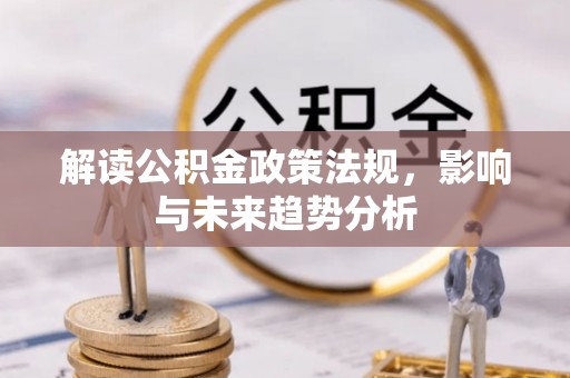 涉县解读公积金政策法规，影响与未来趋势分析