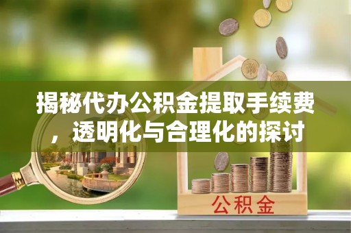 涉县揭秘代办公积金提取手续费，透明化与合理化的探讨