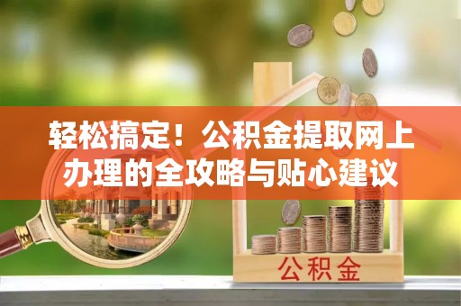 涉县轻松搞定！公积金提取网上办理的全攻略与贴心建议