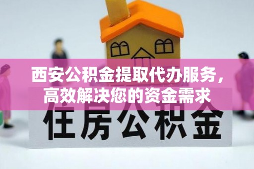 涉县西安公积金提取代办服务，高效解决您的资金需求