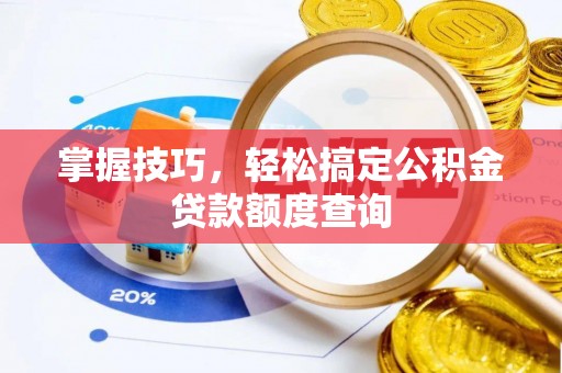 涉县掌握技巧，轻松搞定公积金贷款额度查询