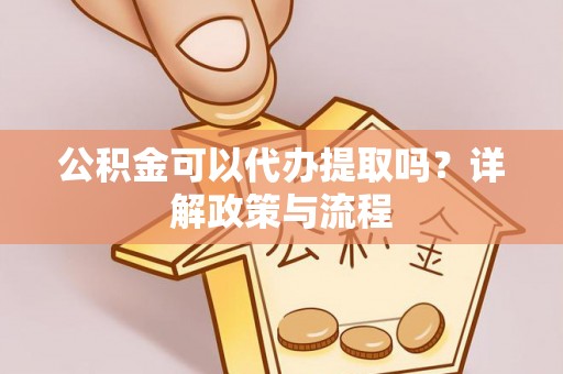 涉县公积金可以代办提取吗？详解政策与流程