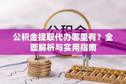 涉县公积金提取代办哪里有？全面解析与实用指南