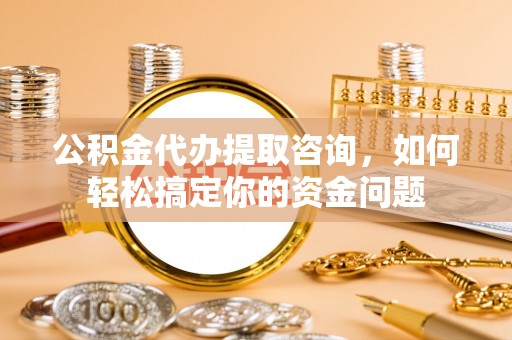 涉县公积金代办提取咨询，如何轻松搞定你的资金问题