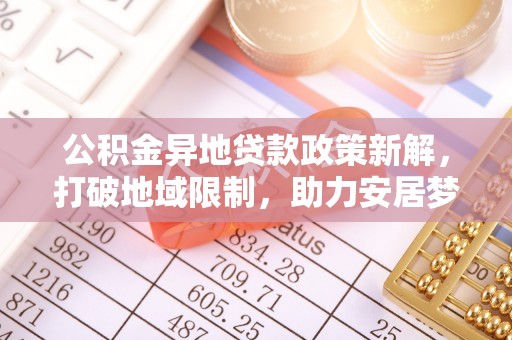 涉县公积金异地贷款政策新解，打破地域限制，助力安居梦想