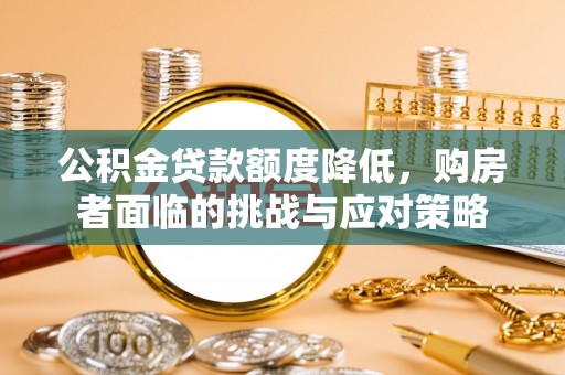 涉县公积金贷款额度降低，购房者面临的挑战与应对策略