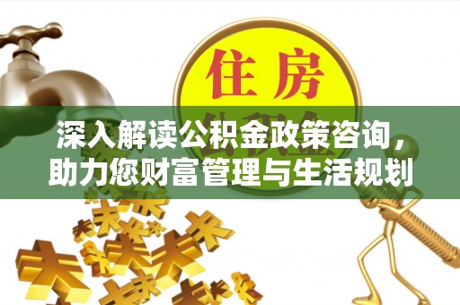 涉县深入解读公积金政策咨询，助力您财富管理与生活规划