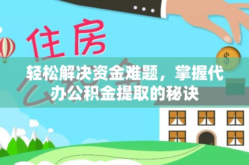 涉县轻松解决资金难题，掌握代办公积金提取的秘诀