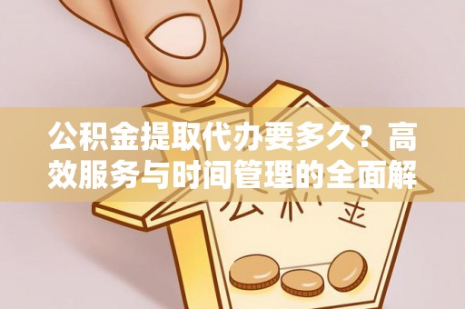 涉县公积金提取代办要多久？高效服务与时间管理的全面解析