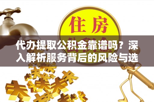 涉县代办提取公积金靠谱吗？深入解析服务背后的风险与选择