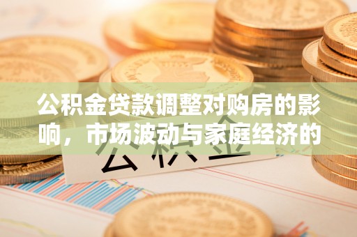 涉县公积金贷款调整对购房的影响，市场波动与家庭经济的新考量