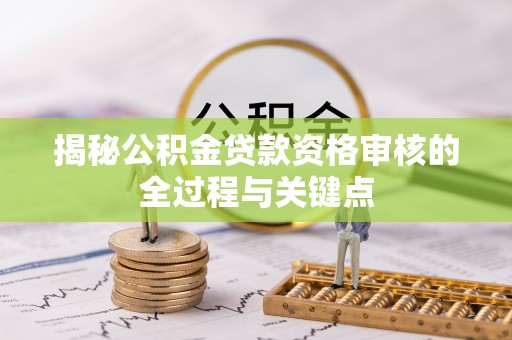 涉县揭秘公积金贷款资格审核的全过程与关键点