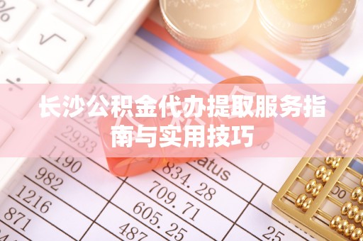 涉县长沙公积金代办提取服务指南与实用技巧