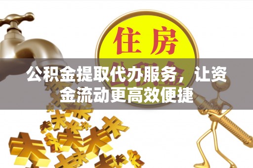 涉县公积金提取代办服务，让资金流动更高效便捷