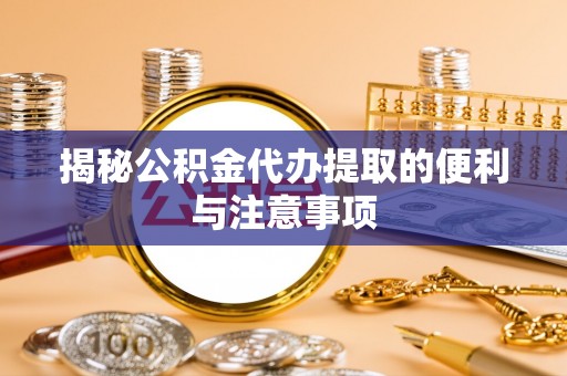 涉县揭秘公积金代办提取的便利与注意事项
