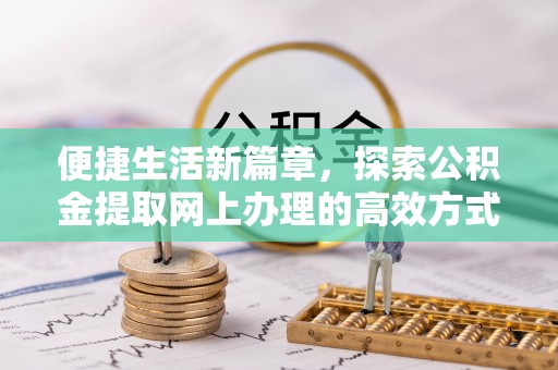 涉县便捷生活新篇章，探索公积金提取网上办理的高效方式