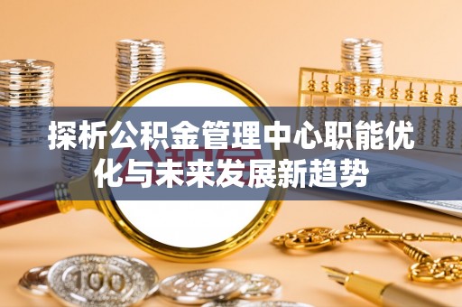涉县探析公积金管理中心职能优化与未来发展新趋势
