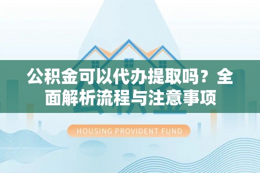 涉县公积金可以代办提取吗？全面解析流程与注意事项