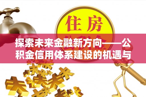 涉县探索未来金融新方向——公积金信用体系建设的机遇与挑战