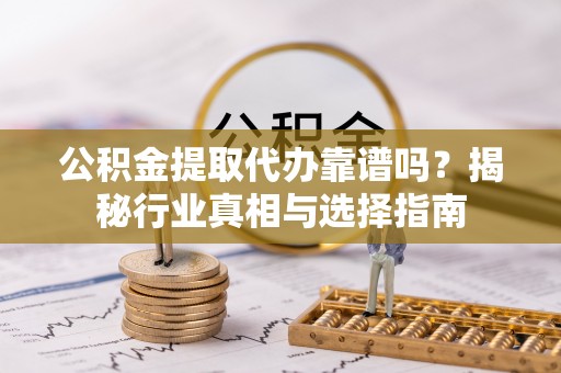 涉县公积金提取代办靠谱吗？揭秘行业真相与选择指南