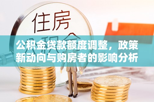 涉县公积金贷款额度调整，政策新动向与购房者的影响分析