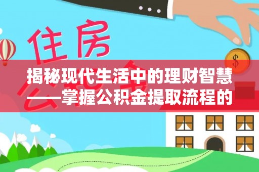 涉县揭秘现代生活中的理财智慧——掌握公积金提取流程的必备指南
