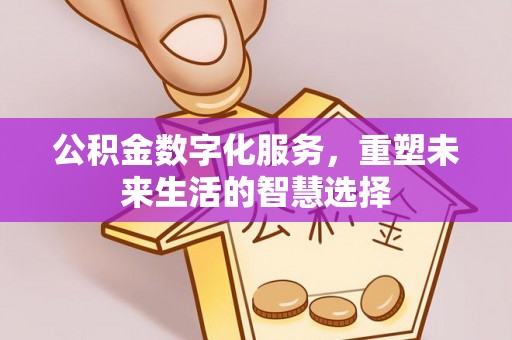 涉县公积金数字化服务，重塑未来生活的智慧选择