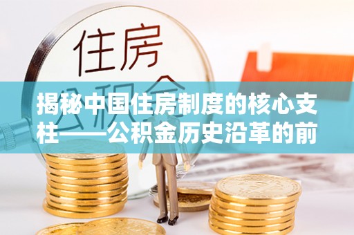 涉县揭秘中国住房制度的核心支柱——公积金历史沿革的前世今生