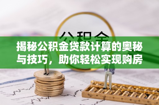 涉县揭秘公积金贷款计算的奥秘与技巧，助你轻松实现购房梦想