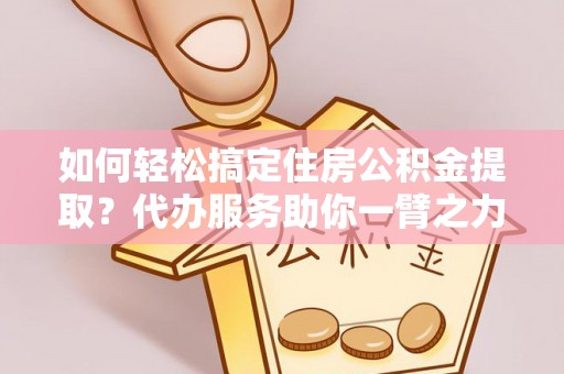 涉县如何轻松搞定住房公积金提取？代办服务助你一臂之力