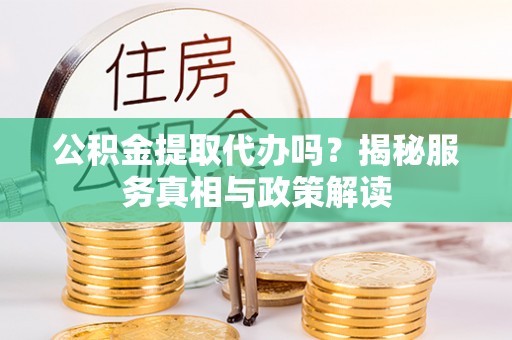 涉县公积金提取代办吗？揭秘服务真相与政策解读