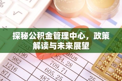 涉县探秘公积金管理中心，政策解读与未来展望