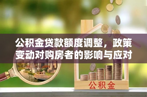 涉县公积金贷款额度调整，政策变动对购房者的影响与应对策略