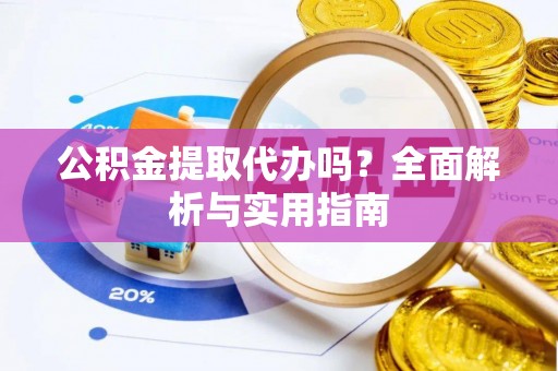 涉县公积金提取代办吗？全面解析与实用指南