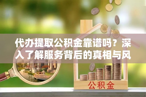 涉县代办提取公积金靠谱吗？深入了解服务背后的真相与风险