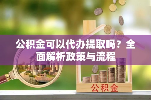 涉县公积金可以代办提取吗？全面解析政策与流程