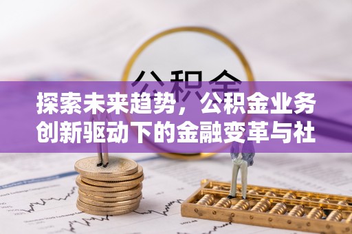 涉县探索未来趋势，公积金业务创新驱动下的金融变革与社会价值
