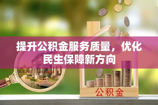 涉县提升公积金服务质量，优化民生保障新方向
