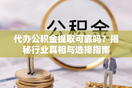 涉县代办公积金提取可靠吗？揭秘行业真相与选择指南