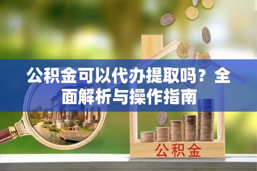 涉县公积金可以代办提取吗？全面解析与操作指南